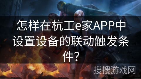 怎样在杭工e家APP中设置设备的联动触发条件? 怎样在杭工e家APP中设置设备的联动触发条件?