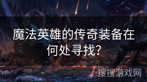 魔法英雄的传奇装备在何处寻找? 魔法英雄的传奇装备在何处寻找?