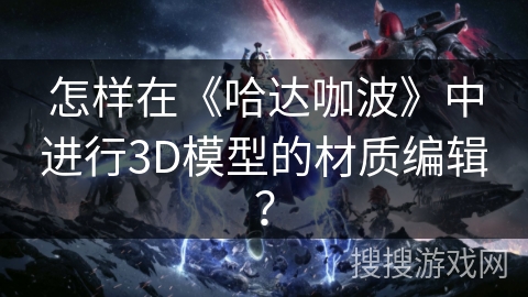 怎样在《哈达咖波》中进行3D模型的材质编辑? 怎样在《哈达咖波》中进行3D模型的材质编辑?