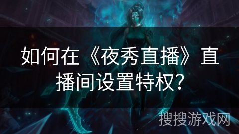 如何在《夜秀直播》直播间设置特权? 如何在《夜秀直播》直播间设置特权?