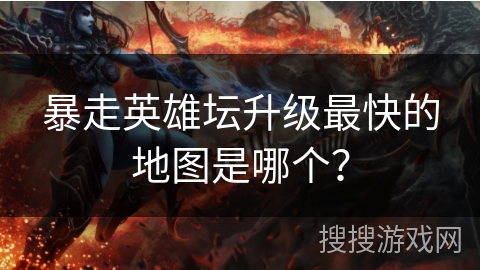 暴走英雄坛升级最快的地图是哪个？