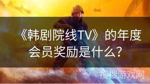《韩剧院线TV》的年度会员奖励是什么? 《韩剧院线TV》的年度会员奖励是什么?