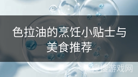 色拉油的烹饪小贴士与美食推荐