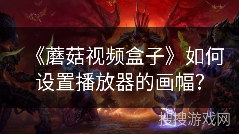 《蘑菇视频盒子》如何设置播放器的画幅? 《蘑菇视频盒子》如何设置播放器的画幅?