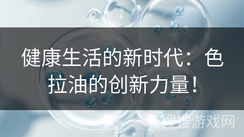 健康生活的新时代:色拉油的创新力量!