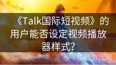 《Talk国际短视频》的用户能否设定视频播放器样式? 《Talk国际短视频》的用户能否设定视频播放器样式?