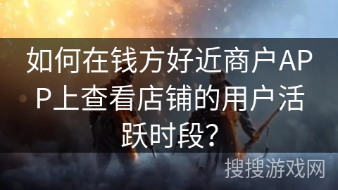 如何在钱方好近商户APP上查看店铺的用户活跃时段？
