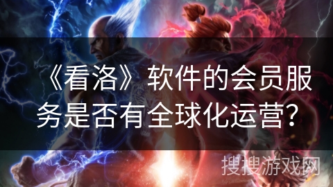 《看洛》软件的会员服务是否有全球化运营？