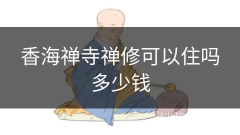 香海禅寺禅修可以住吗多少钱 香海禅寺禅修可以住吗多少钱