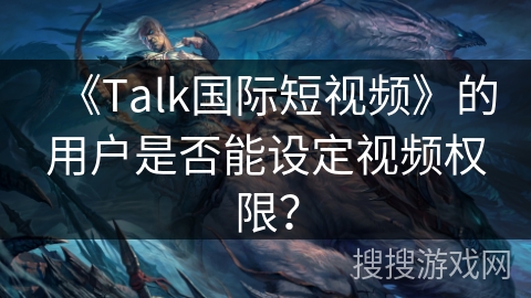 《Talk国际短视频》的用户是否能设定视频权限？