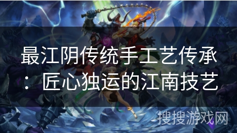 最江阴传统手工艺传承：匠心独运的江南技艺