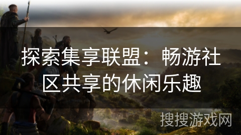 探索集享联盟:畅游社区共享的休闲乐趣 探索集享联盟:畅游社区共享的休闲乐趣
