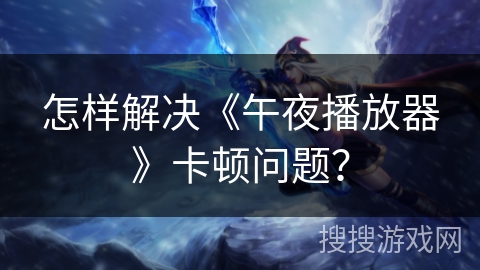 怎样解决《午夜播放器》卡顿问题? 怎样解决《午夜播放器》卡顿问题?