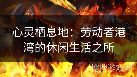 心灵栖息地:劳动者港湾的休闲生活之所 心灵栖息地:劳动者港湾的休闲生活之所