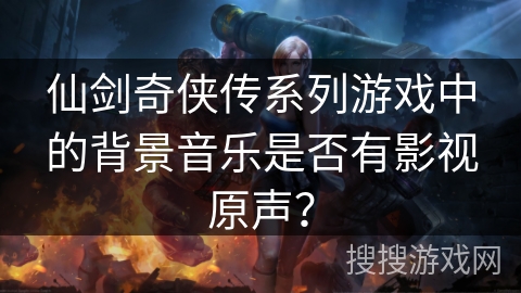 仙剑奇侠传系列游戏中的背景音乐是否有影视原声? 仙剑奇侠传系列游戏中的背景音乐是否有影视原声?