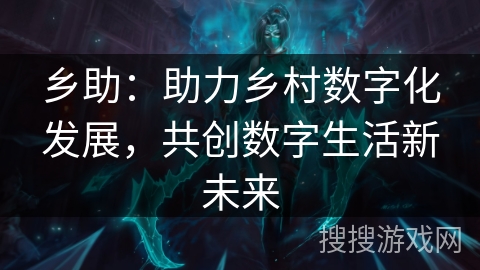 乡助:助力乡村数字化发展,共创数字生活新未来 乡助:助力乡村数字化发展,共创数字生活新未来