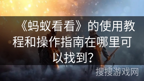 《蚂蚁看看》的使用教程和操作指南在哪里可以找到？