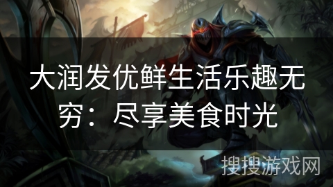 大润发优鲜生活乐趣无穷:尽享美食时光 大润发优鲜生活乐趣无穷:尽享美食时光