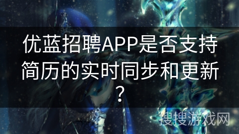 优蓝招聘APP是否支持简历的实时同步和更新? 优蓝招聘APP是否支持简历的实时同步和更新?