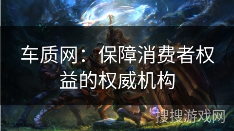 车质网:保障消费者权益的权威机构 车质网:保障消费者权益的权威机构