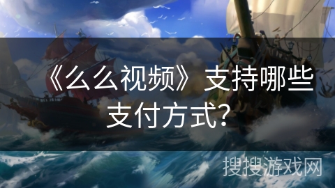 《么么视频》支持哪些支付方式? 《么么视频》支持哪些支付方式?