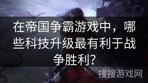 在帝国争霸游戏中,哪些科技升级最有利于战争胜利? 在帝国争霸游戏中,哪些科技升级最有利于战争胜利?