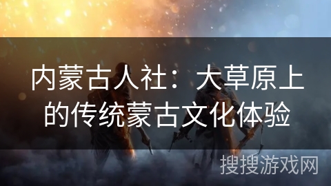 内蒙古人社：大草原上的传统蒙古文化体验