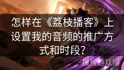 怎样在《荔枝播客》上设置我的音频的推广方式和时段? 怎样在《荔枝播客》上设置我的音频的推广方式和时段?