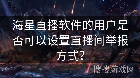 海星直播软件的用户是否可以设置直播间举报方式? 海星直播软件的用户是否可以设置直播间举报方式?