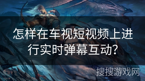 怎样在车视短视频上进行实时弹幕互动？