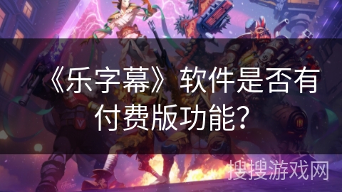 《乐字幕》软件是否有付费版功能? 《乐字幕》软件是否有付费版功能?