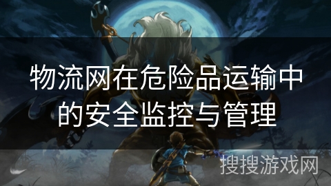 物流网在危险品运输中的安全监控与管理 物流网在危险品运输中的安全监控与管理