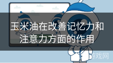 玉米油在改善记忆力和注意力方面的作用