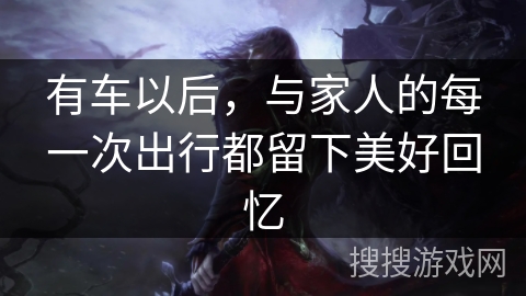 有车以后，与家人的每一次出行都留下美好回忆