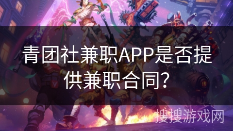 青团社兼职APP是否提供兼职合同? 青团社兼职APP是否提供兼职合同?