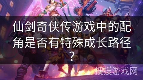 仙剑奇侠传游戏中的配角是否有特殊成长路径? 仙剑奇侠传游戏中的配角是否有特殊成长路径?