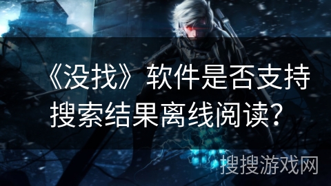 《没找》软件是否支持搜索结果离线阅读？