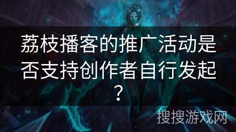 荔枝播客的推广活动是否支持创作者自行发起? 荔枝播客的推广活动是否支持创作者自行发起?
