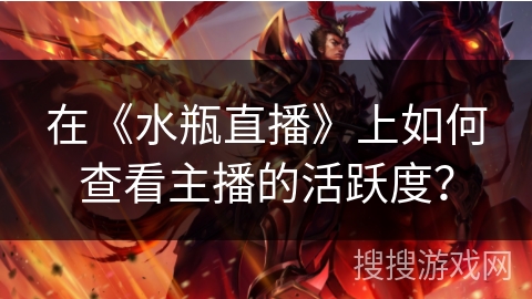 在《水瓶直播》上如何查看主播的活跃度? 在《水瓶直播》上如何查看主播的活跃度?