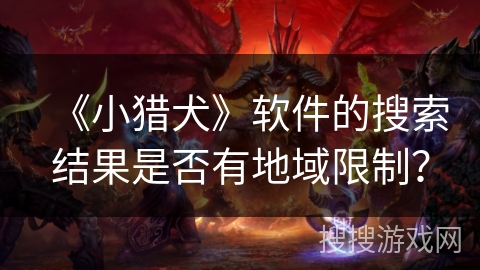 《小猎犬》软件的搜索结果是否有地域限制? 《小猎犬》软件的搜索结果是否有地域限制?
