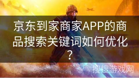 京东到家商家APP的商品搜索关键词如何优化? 京东到家商家APP的商品搜索关键词如何优化?