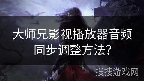 大师兄影视播放器音频同步调整方法? 大师兄影视播放器音频同步调整方法?
