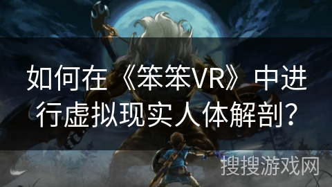 如何在《笨笨VR》中进行虚拟现实人体解剖？