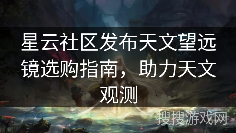 星云社区发布天文望远镜选购指南，助力天文观测