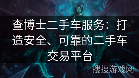 查博士二手车服务:打造安全、可靠的二手车交易平台 查博士二手车服务:打造安全、可靠的二手车交易平台