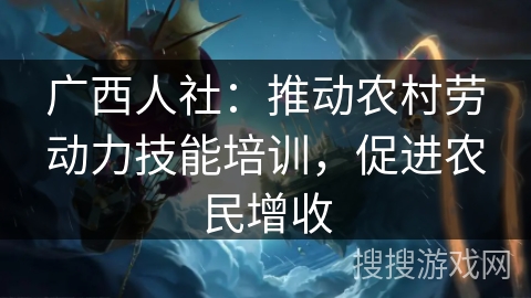 广西人社:推动农村劳动力技能培训,促进农民增收 广西人社:推动农村劳动力技能培训,促进农民增收