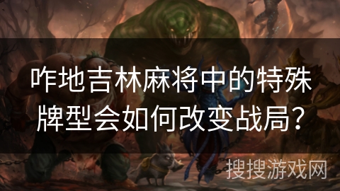 咋地吉林麻将中的特殊牌型会如何改变战局? 咋地吉林麻将中的特殊牌型会如何改变战局?