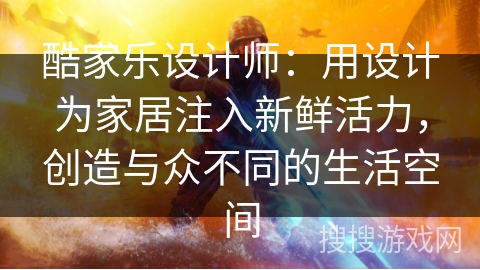 酷家乐设计师：用设计为家居注入新鲜活力，创造与众不同的生活空间