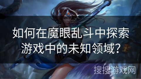 如何在魔眼乱斗中探索游戏中的未知领域？