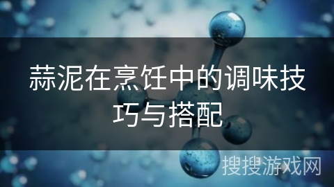 蒜泥在烹饪中的调味技巧与搭配